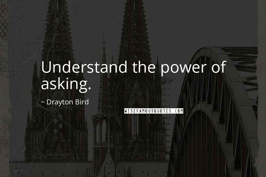 Drayton Bird Quotes: Understand the power of asking.