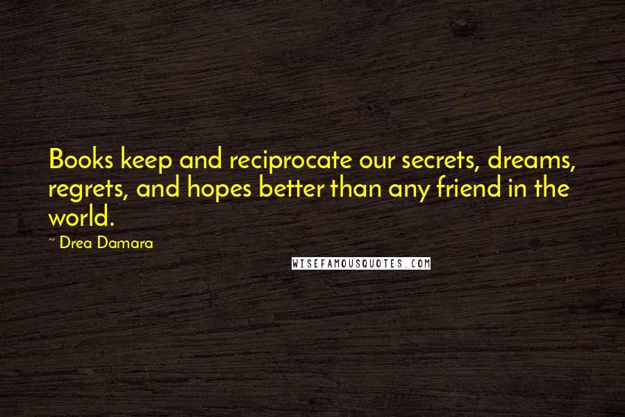 Drea Damara Quotes: Books keep and reciprocate our secrets, dreams, regrets, and hopes better than any friend in the world.