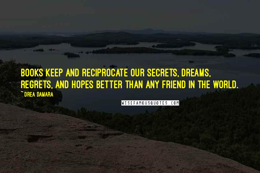 Drea Damara Quotes: Books keep and reciprocate our secrets, dreams, regrets, and hopes better than any friend in the world.