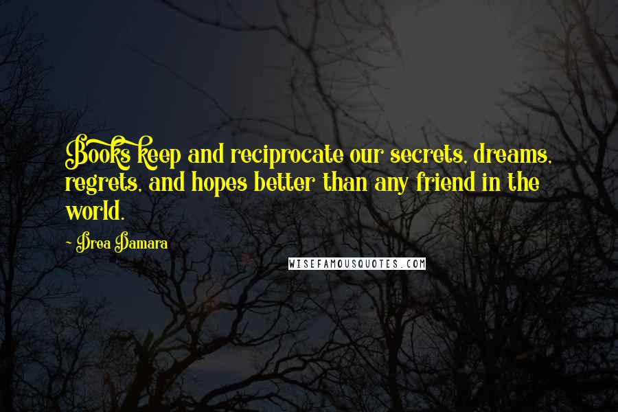 Drea Damara Quotes: Books keep and reciprocate our secrets, dreams, regrets, and hopes better than any friend in the world.