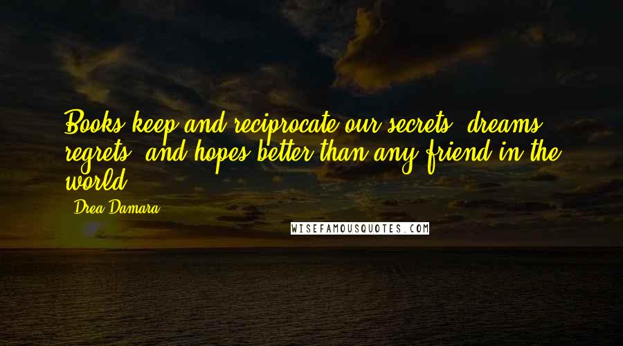 Drea Damara Quotes: Books keep and reciprocate our secrets, dreams, regrets, and hopes better than any friend in the world.