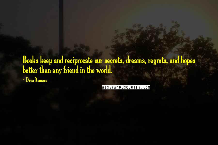 Drea Damara Quotes: Books keep and reciprocate our secrets, dreams, regrets, and hopes better than any friend in the world.