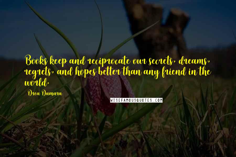 Drea Damara Quotes: Books keep and reciprocate our secrets, dreams, regrets, and hopes better than any friend in the world.