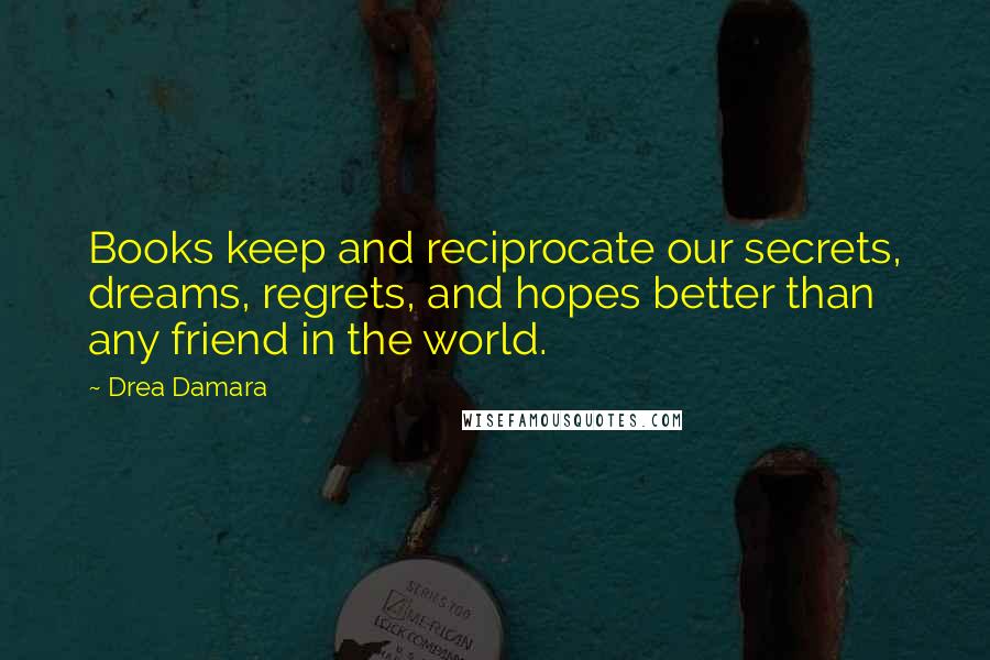 Drea Damara Quotes: Books keep and reciprocate our secrets, dreams, regrets, and hopes better than any friend in the world.