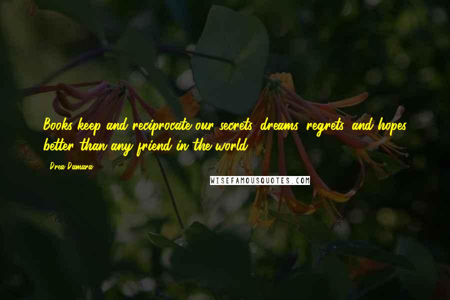 Drea Damara Quotes: Books keep and reciprocate our secrets, dreams, regrets, and hopes better than any friend in the world.