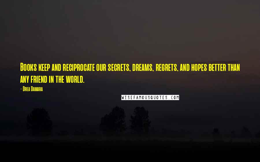 Drea Damara Quotes: Books keep and reciprocate our secrets, dreams, regrets, and hopes better than any friend in the world.