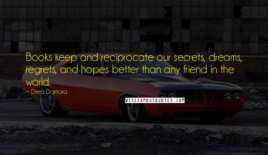 Drea Damara Quotes: Books keep and reciprocate our secrets, dreams, regrets, and hopes better than any friend in the world.