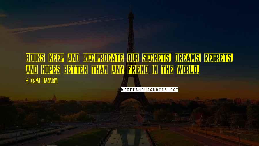 Drea Damara Quotes: Books keep and reciprocate our secrets, dreams, regrets, and hopes better than any friend in the world.