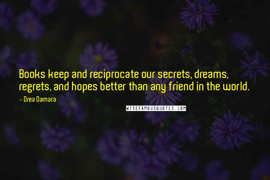 Drea Damara Quotes: Books keep and reciprocate our secrets, dreams, regrets, and hopes better than any friend in the world.