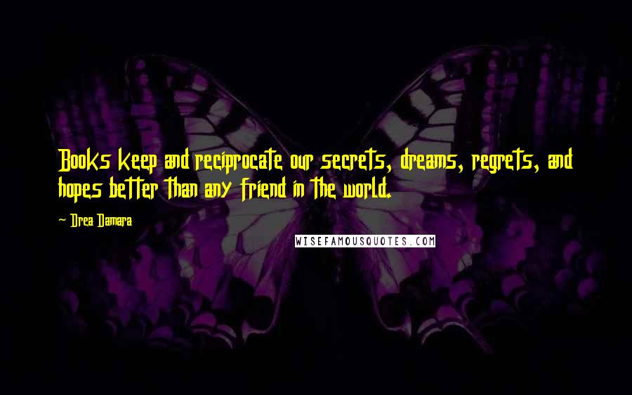 Drea Damara Quotes: Books keep and reciprocate our secrets, dreams, regrets, and hopes better than any friend in the world.