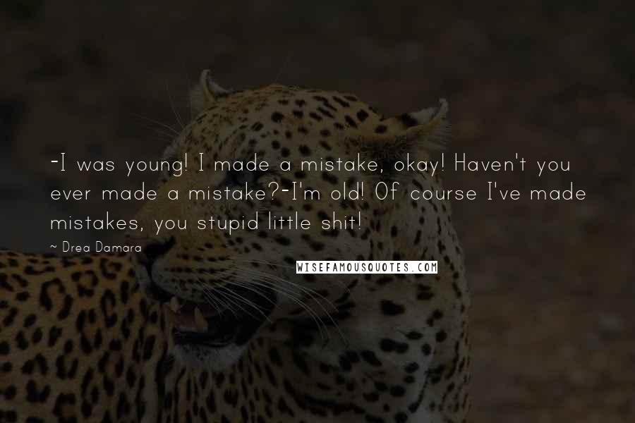 Drea Damara Quotes: -I was young! I made a mistake, okay! Haven't you ever made a mistake?-I'm old! Of course I've made mistakes, you stupid little shit!