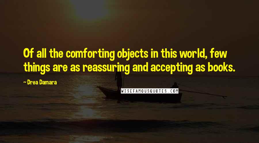 Drea Damara Quotes: Of all the comforting objects in this world, few things are as reassuring and accepting as books.