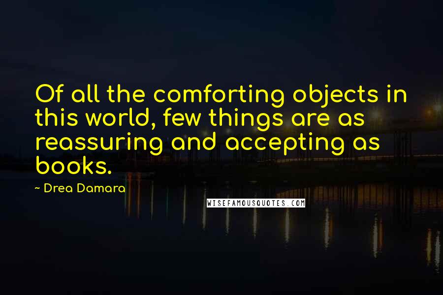 Drea Damara Quotes: Of all the comforting objects in this world, few things are as reassuring and accepting as books.