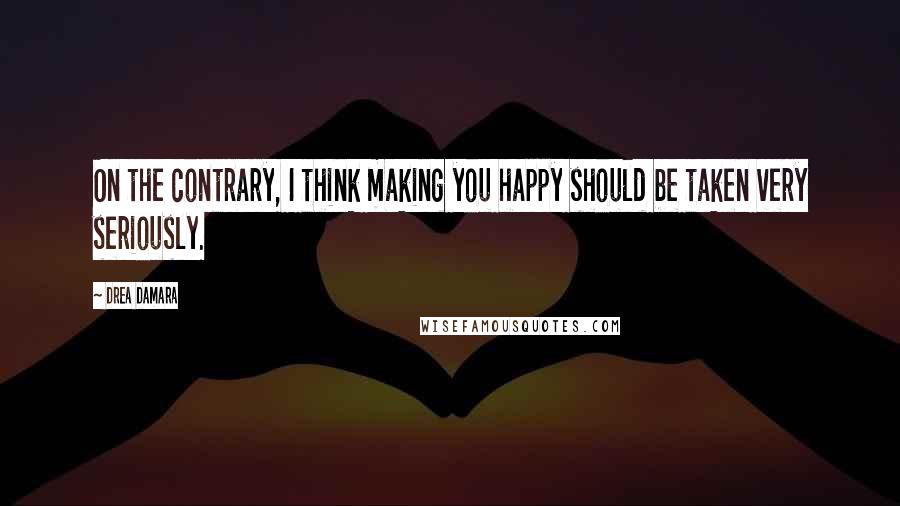 Drea Damara Quotes: On the contrary, I think making you happy should be taken very seriously.