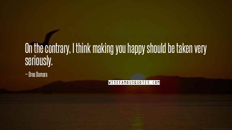 Drea Damara Quotes: On the contrary, I think making you happy should be taken very seriously.