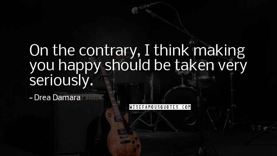 Drea Damara Quotes: On the contrary, I think making you happy should be taken very seriously.