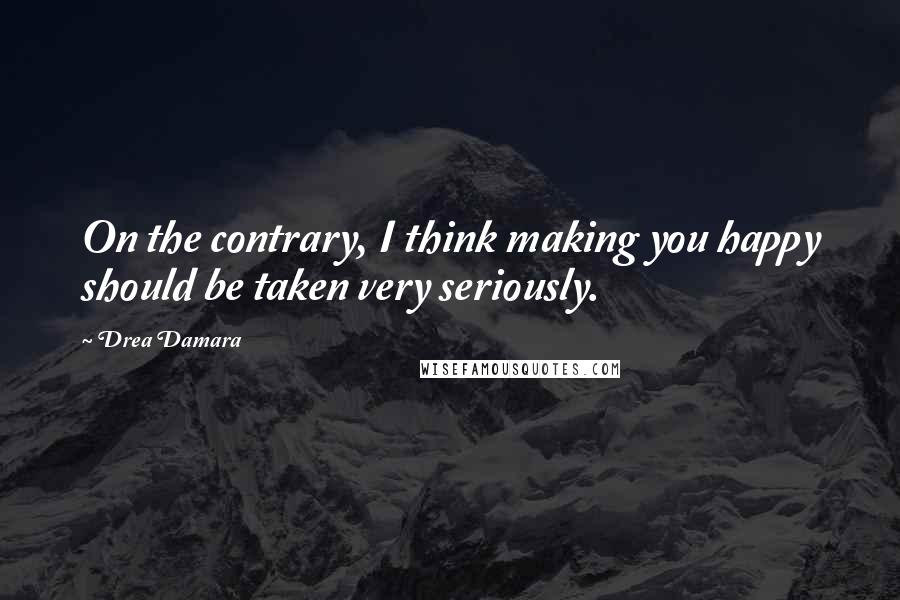 Drea Damara Quotes: On the contrary, I think making you happy should be taken very seriously.