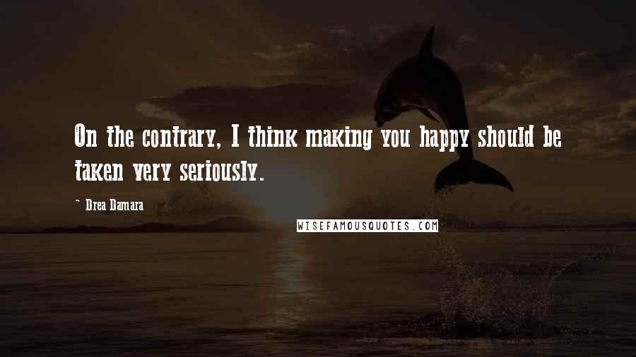 Drea Damara Quotes: On the contrary, I think making you happy should be taken very seriously.