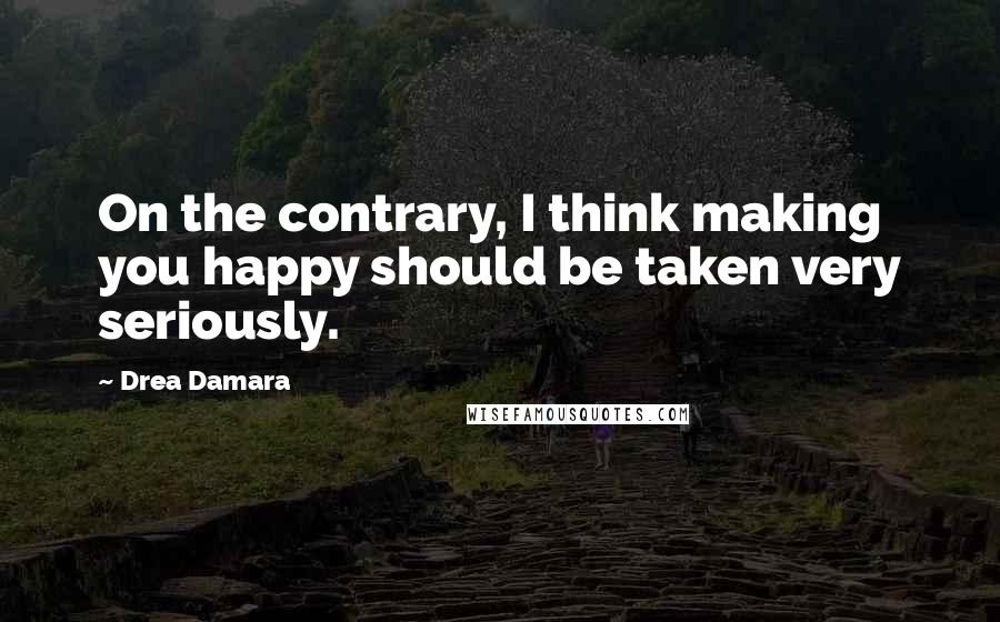 Drea Damara Quotes: On the contrary, I think making you happy should be taken very seriously.