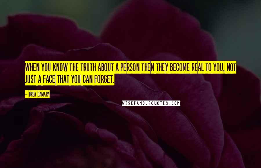 Drea Damara Quotes: When you know the truth about a person then they become real to you, not just a face that you can forget.
