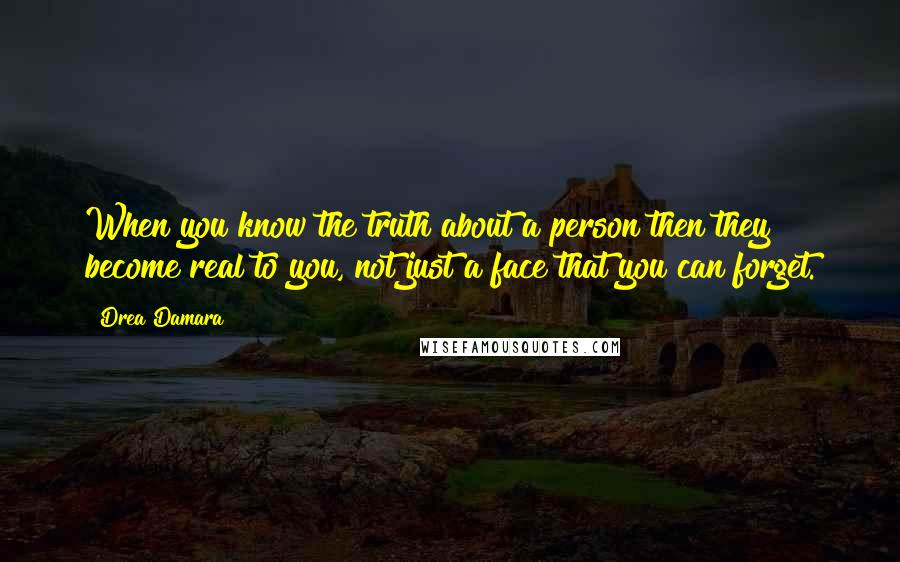Drea Damara Quotes: When you know the truth about a person then they become real to you, not just a face that you can forget.
