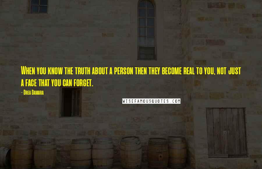 Drea Damara Quotes: When you know the truth about a person then they become real to you, not just a face that you can forget.