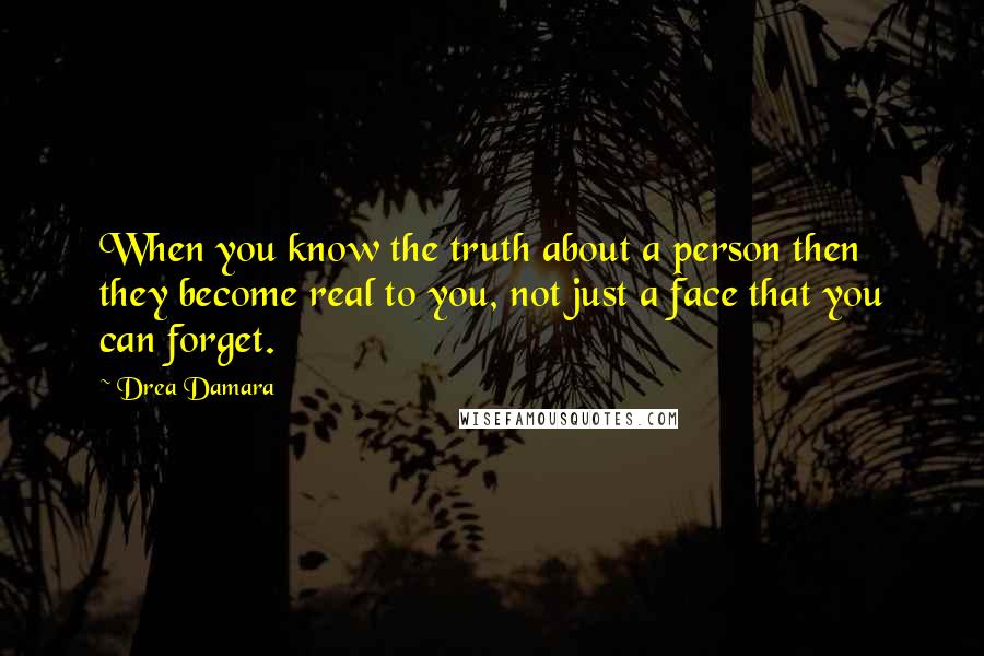 Drea Damara Quotes: When you know the truth about a person then they become real to you, not just a face that you can forget.