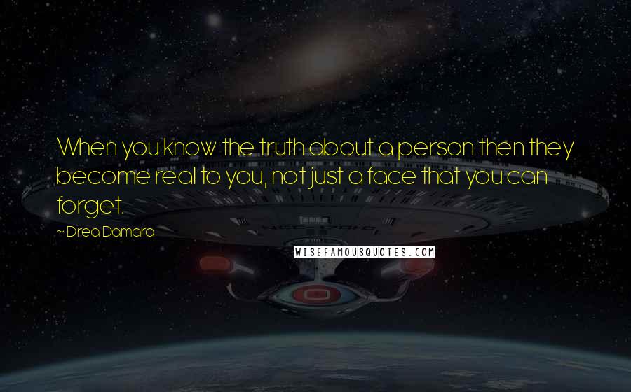Drea Damara Quotes: When you know the truth about a person then they become real to you, not just a face that you can forget.