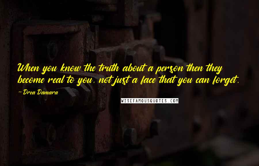 Drea Damara Quotes: When you know the truth about a person then they become real to you, not just a face that you can forget.