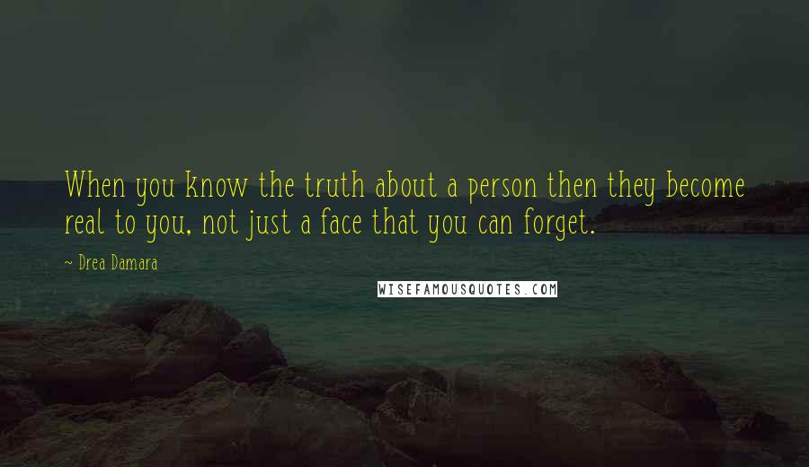 Drea Damara Quotes: When you know the truth about a person then they become real to you, not just a face that you can forget.
