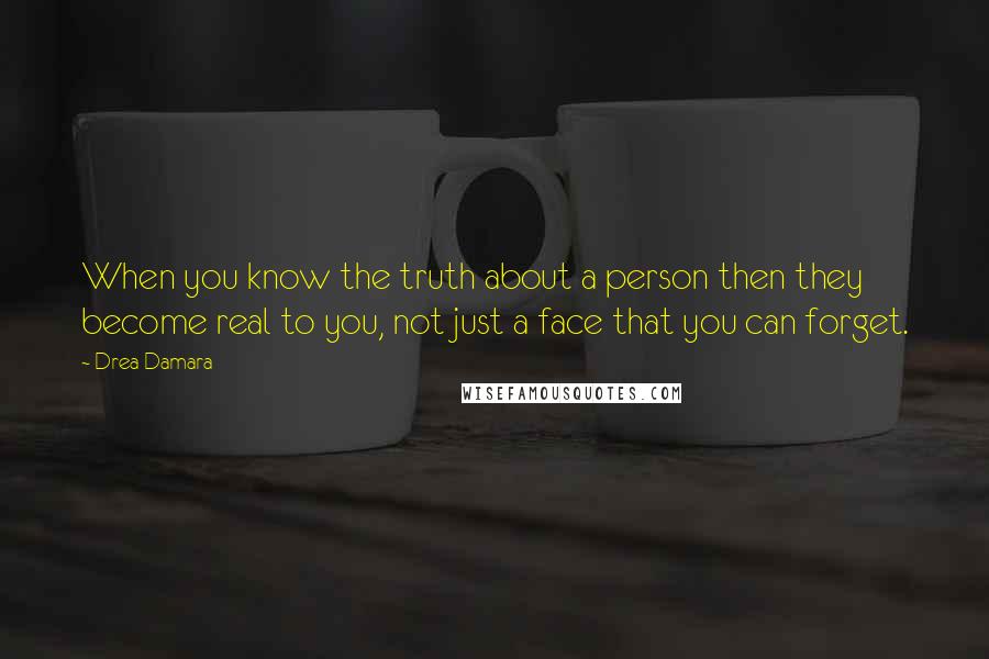 Drea Damara Quotes: When you know the truth about a person then they become real to you, not just a face that you can forget.