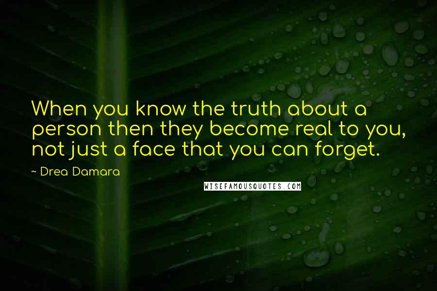 Drea Damara Quotes: When you know the truth about a person then they become real to you, not just a face that you can forget.