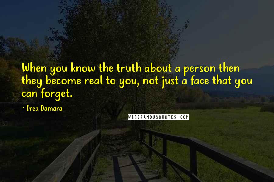 Drea Damara Quotes: When you know the truth about a person then they become real to you, not just a face that you can forget.