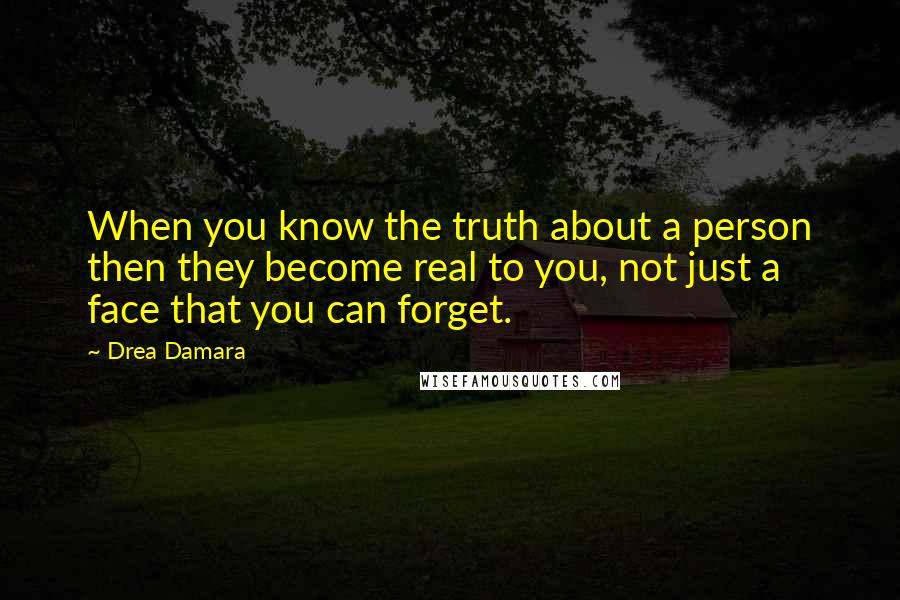 Drea Damara Quotes: When you know the truth about a person then they become real to you, not just a face that you can forget.