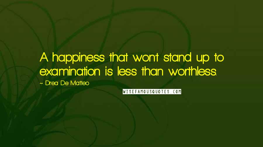 Drea De Matteo Quotes: A happiness that won't stand up to examination is less than worthless.