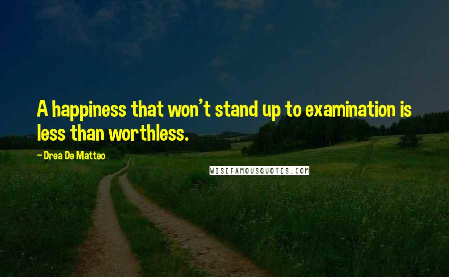 Drea De Matteo Quotes: A happiness that won't stand up to examination is less than worthless.