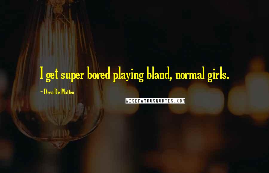 Drea De Matteo Quotes: I get super bored playing bland, normal girls.