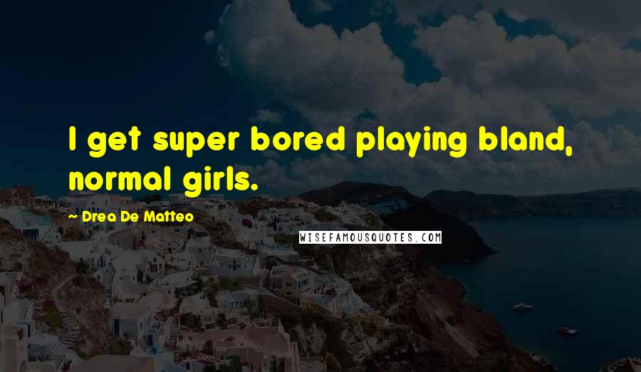 Drea De Matteo Quotes: I get super bored playing bland, normal girls.