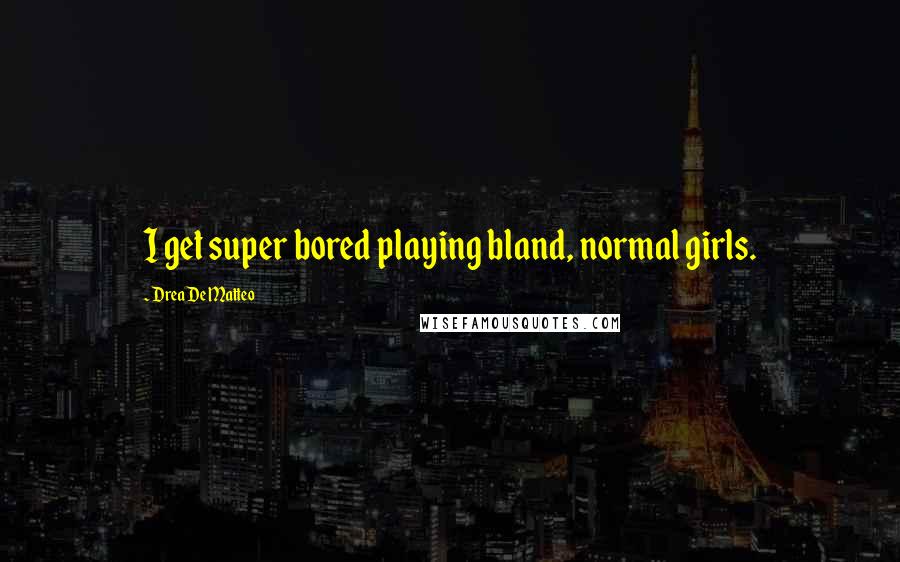 Drea De Matteo Quotes: I get super bored playing bland, normal girls.