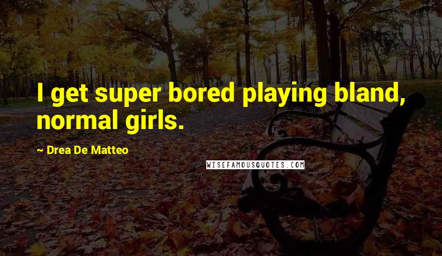 Drea De Matteo Quotes: I get super bored playing bland, normal girls.