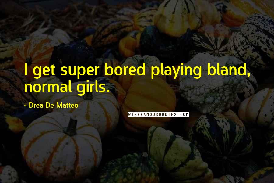 Drea De Matteo Quotes: I get super bored playing bland, normal girls.