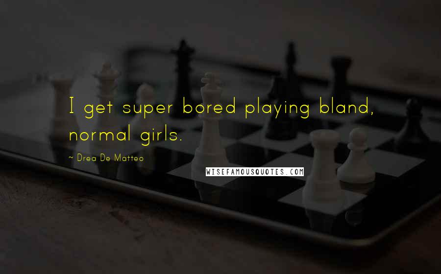 Drea De Matteo Quotes: I get super bored playing bland, normal girls.