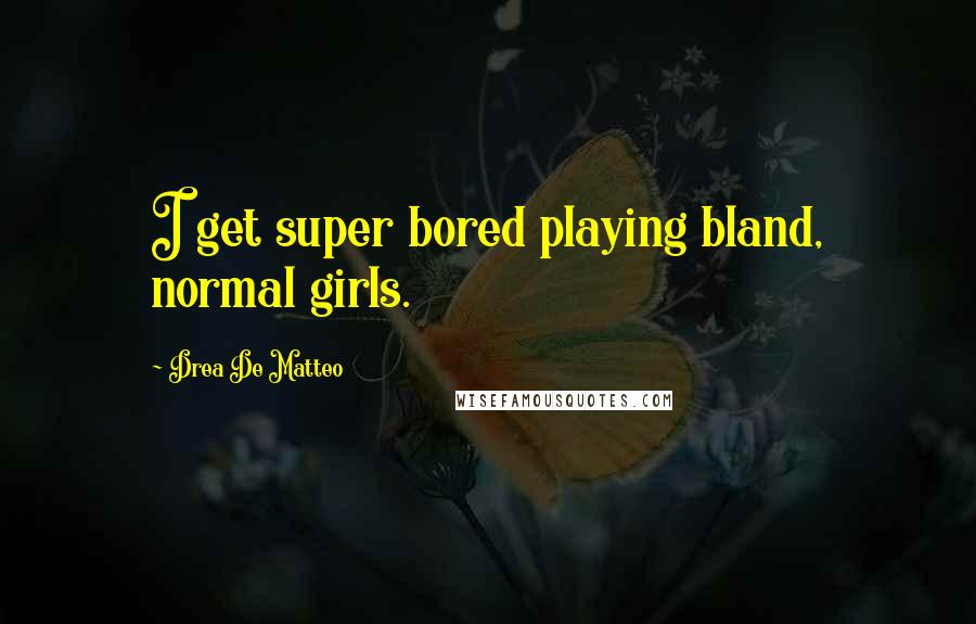 Drea De Matteo Quotes: I get super bored playing bland, normal girls.