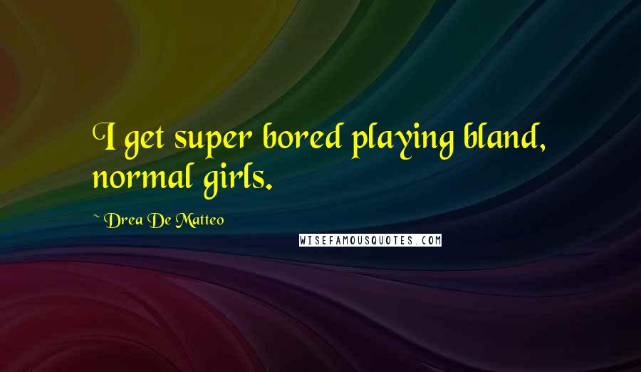 Drea De Matteo Quotes: I get super bored playing bland, normal girls.