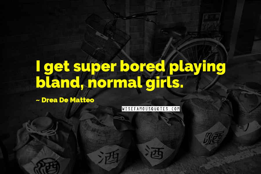 Drea De Matteo Quotes: I get super bored playing bland, normal girls.