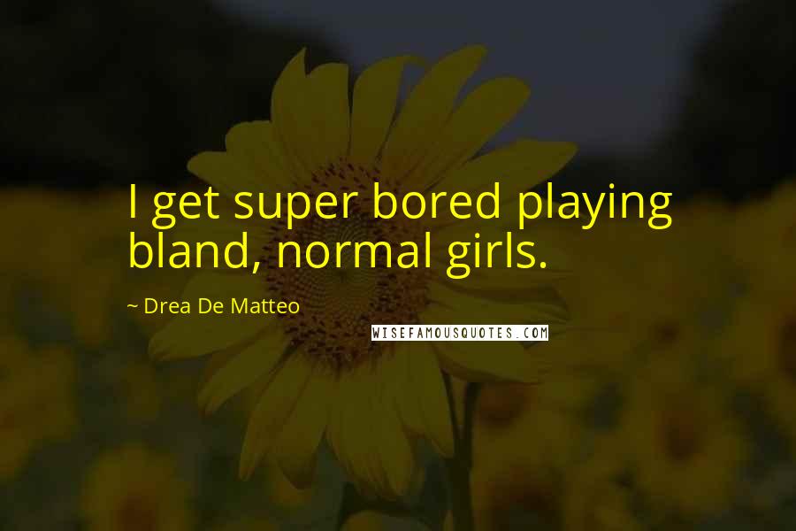 Drea De Matteo Quotes: I get super bored playing bland, normal girls.