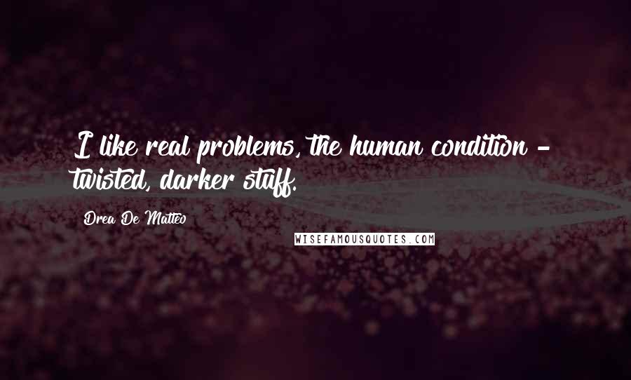 Drea De Matteo Quotes: I like real problems, the human condition - twisted, darker stuff.