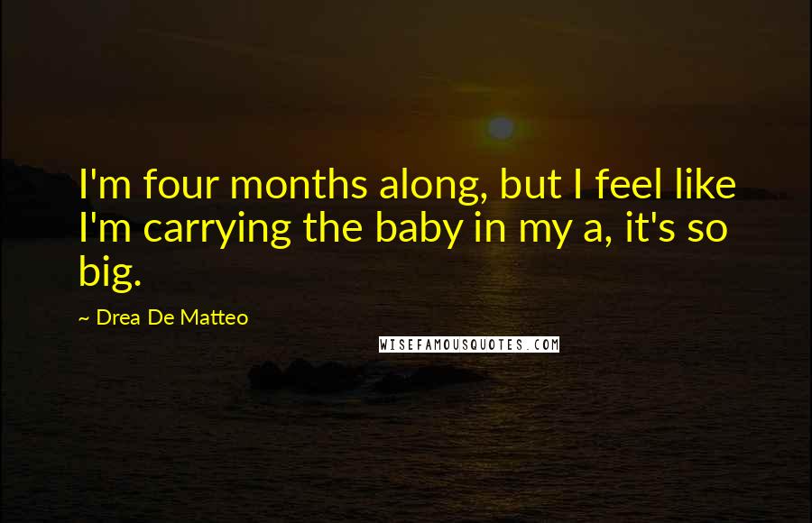Drea De Matteo Quotes: I'm four months along, but I feel like I'm carrying the baby in my a, it's so big.