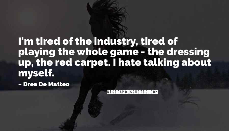 Drea De Matteo Quotes: I'm tired of the industry, tired of playing the whole game - the dressing up, the red carpet. I hate talking about myself.