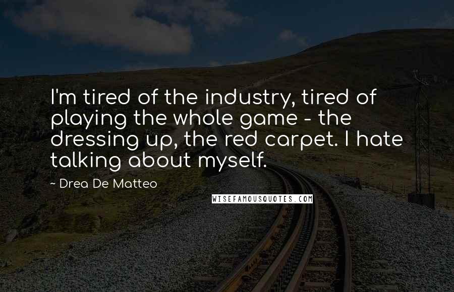 Drea De Matteo Quotes: I'm tired of the industry, tired of playing the whole game - the dressing up, the red carpet. I hate talking about myself.